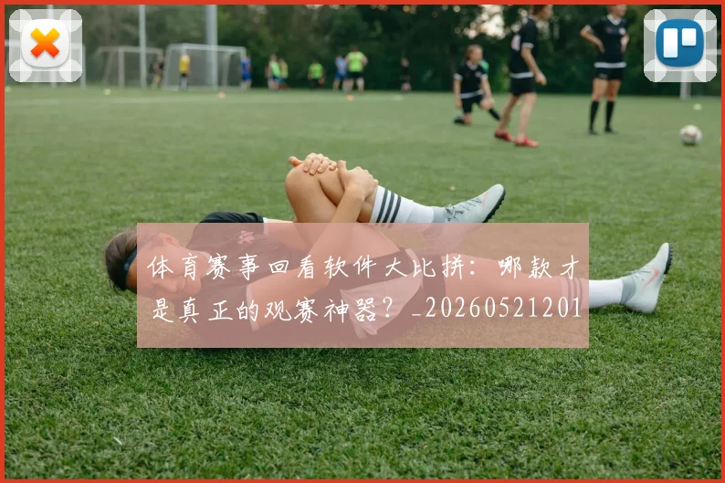 体育赛事回看软件大比拼:哪款才是真正的观赛神器?_20260521201637