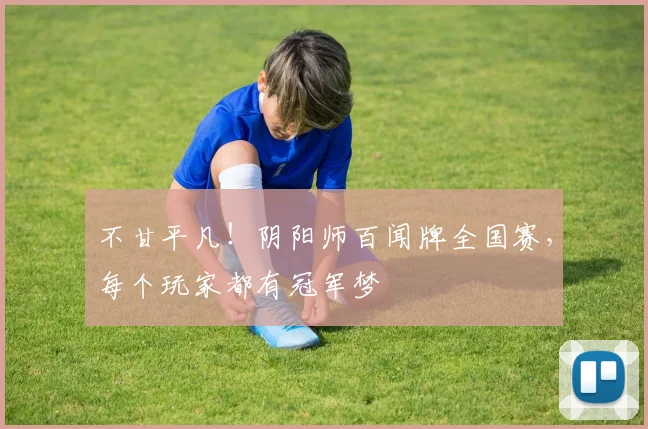 不甘平凡!阴阳师百闻牌全国赛,每个玩家都有冠军梦