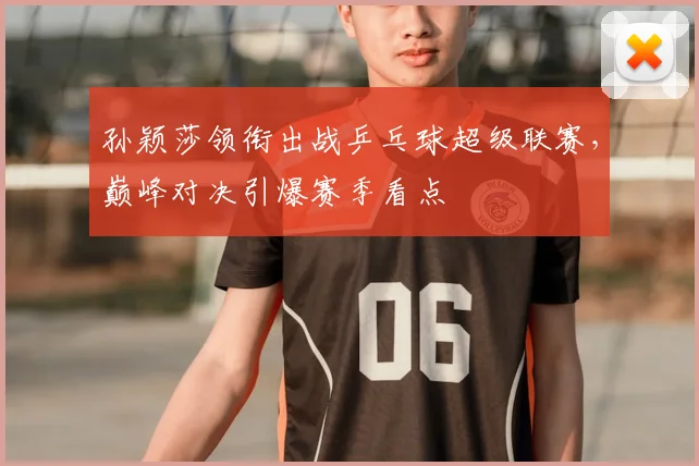 孙颖莎领衔出战乒乓球超级联赛，巅峰对决引爆赛季看点