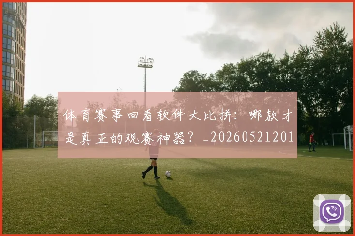 体育赛事回看软件大比拼:哪款才是真正的观赛神器?_20260521201637
