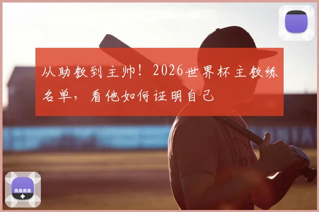 从助教到主帅!2026世界杯主教练名单,看他如何证明自己