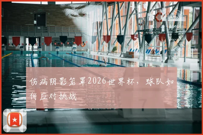 伤病阴影笼罩2026世界杯,球队如何应对挑战