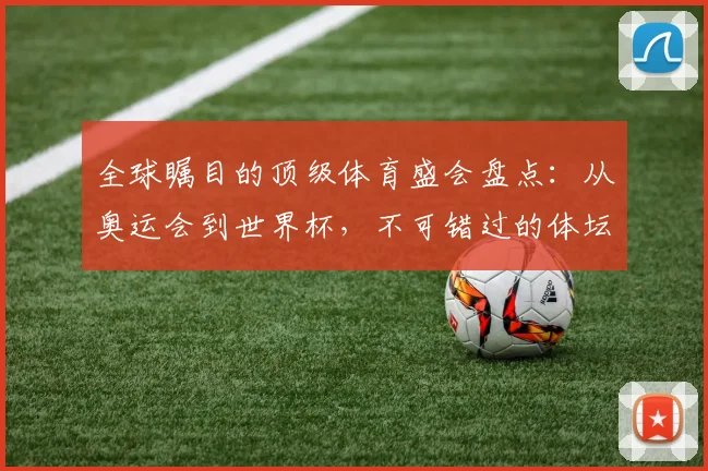 全球瞩目的顶级体育盛会盘点:从奥运会到世界杯,不可错过的体坛巅峰对决_20260522080257